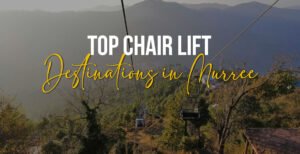 Top Chair Lift​ Destinations in Murree
